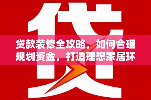 平和贷款装修全攻略，如何合理规划资金，打造理想家居环境