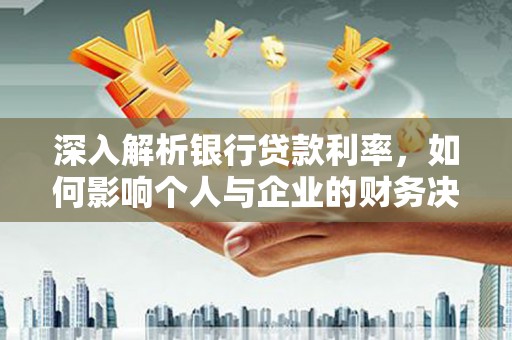 平和深入解析银行贷款利率，如何影响个人与企业的财务决策
