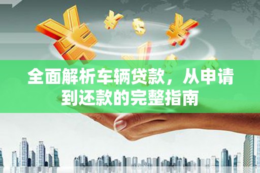 平和全面解析车辆贷款，从申请到还款的完整指南