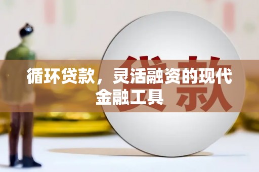 平和循环贷款，灵活融资的现代金融工具