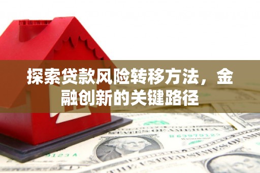 平和探索贷款风险转移方法，金融创新的关键路径